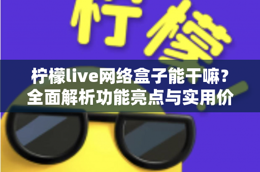 柠檬live网络盒子能干嘛？全面解析功能亮点与实用价值，家庭娱乐升级首选指南