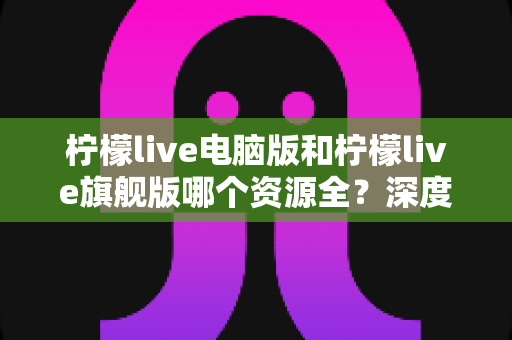 柠檬live电脑版和柠檬live旗舰版哪个资源全?深度对比帮你选对版本不踩坑 柠檬live电脑版和柠檬live旗舰版哪个资源全?深度对比帮你选对版本不踩坑