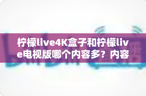 柠檬live4K盒子和柠檬live电视版哪个内容多?内容资源、画质体验与选购建议一文讲透 柠檬live4K盒子和柠檬live电视版哪个内容多?内容资源、画质体验与选购建议一文讲透