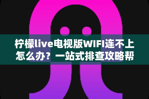 柠檬live电视版WIFI连不上怎么办?一站式排查攻略帮您快速恢复流畅观影 柠檬live电视版WIFI连不上怎么办?一站式排查攻略帮您快速恢复流畅观影