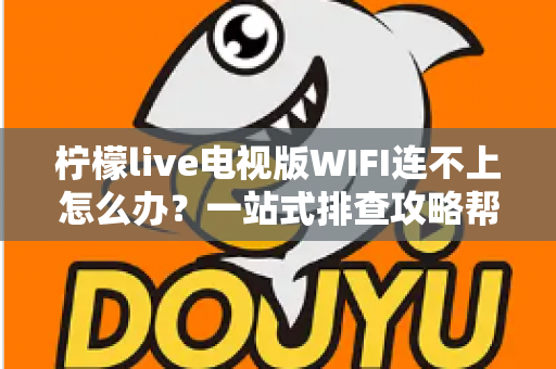 柠檬live电视版WIFI连不上怎么办?一站式排查攻略帮您快速恢复流畅观影 柠檬live电视版WIFI连不上怎么办?一站式排查攻略帮您快速恢复流畅观影