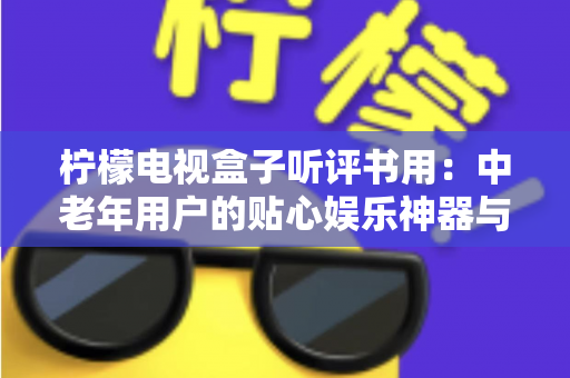 柠檬电视盒子听评书用：中老年用户的贴心娱乐神器与保姆级使用指南