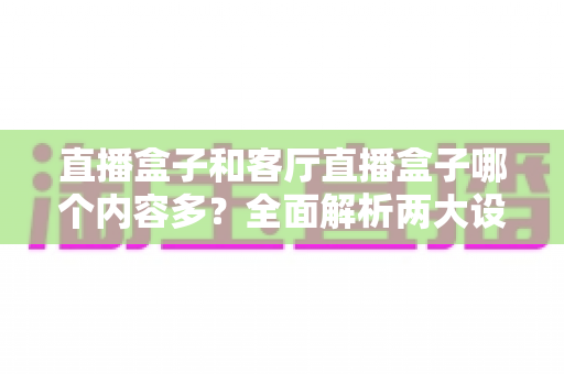 直播盒子和客厅直播盒子哪个内容多？全面解析两大设备的内容生态与选购指南