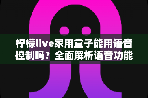 柠檬live家用盒子能用语音控制吗?全面解析语音功能与使用体验指南 柠檬live家用盒子能用语音控制吗?全面解析语音功能与使用体验指南