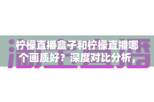 柠檬直播盒子和柠檬直播哪个画质好?深度对比分析,帮你找到更清晰流畅的观看体验 柠檬直播盒子和柠檬直播哪个画质好?深度对比分析,帮你找到更清晰流畅的观看体验