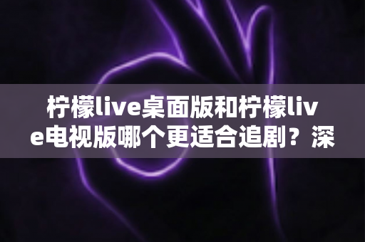 柠檬live桌面版和柠檬live电视版哪个更适合追剧？深度对比助你找到最佳追剧神器
