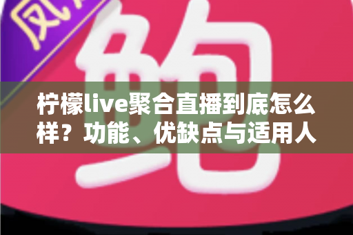 柠檬live聚合直播到底怎么样?功能、优缺点与适用人群一站式深度评测 柠檬live聚合直播到底怎么样?功能、优缺点与适用人群一站式深度评测