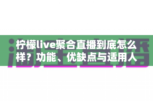 柠檬live聚合直播到底怎么样?功能、优缺点与适用人群一站式深度评测 柠檬live聚合直播到底怎么样?功能、优缺点与适用人群一站式深度评测