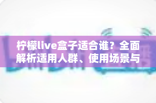 柠檬live盒子适合谁?全面解析适用人群、使用场景与选购指南 柠檬live盒子适合谁?全面解析适用人群、使用场景与选购指南