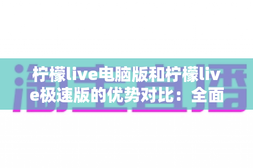 柠檬live电脑版和柠檬live极速版的优势对比:全面解析助你选出最适合的版本 柠檬live电脑版和柠檬live极速版的优势对比:全面解析助你选出最适合的版本