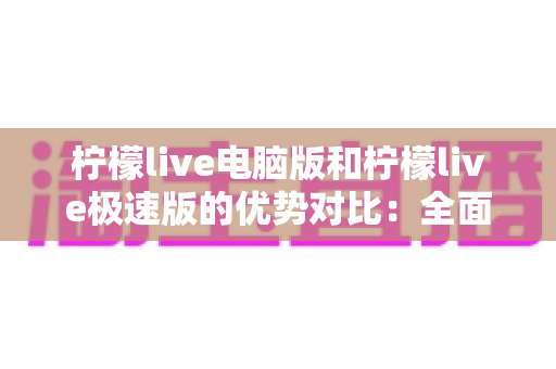 柠檬live电脑版和柠檬live极速版的优势对比:全面解析助你选出最适合的版本 柠檬live电脑版和柠檬live极速版的优势对比:全面解析助你选出最适合的版本