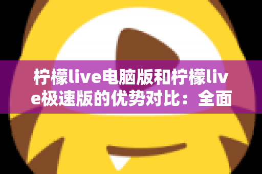 柠檬live电脑版和柠檬live极速版的优势对比:全面解析助你选出最适合的版本 柠檬live电脑版和柠檬live极速版的优势对比:全面解析助你选出最适合的版本