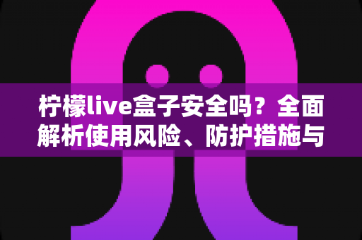 柠檬live盒子安全吗?全面解析使用风险、防护措施与理性选择指南 柠檬live盒子安全吗?全面解析使用风险、防护措施与理性选择指南