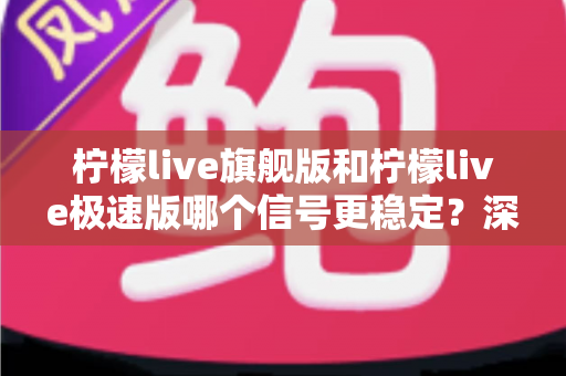 柠檬live旗舰版和柠檬live极速版哪个信号更稳定？深度对比评测与选购全攻略