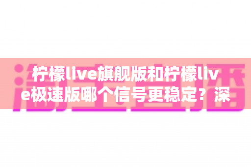 柠檬live旗舰版和柠檬live极速版哪个信号更稳定？深度对比评测与选购全攻略