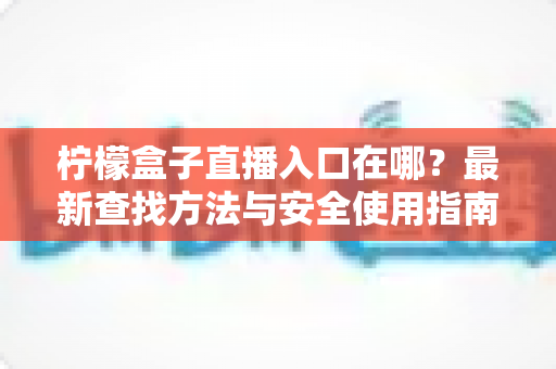 柠檬盒子直播入口在哪?最新查找方法与安全使用指南全解析 柠檬盒子直播入口在哪?最新查找方法与安全使用指南全解析
