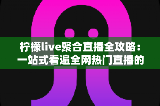 柠檬live聚合直播全攻略:一站式看遍全网热门直播的实用指南 柠檬live聚合直播全攻略:一站式看遍全网热门直播的实用指南