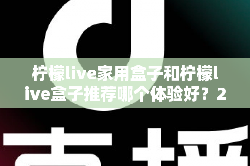 柠檬live家用盒子和柠檬live盒子推荐哪个体验好?2025深度选购指南帮你一次看懂 柠檬live家用盒子和柠檬live盒子推荐哪个体验好?2025深度选购指南帮你一次看懂