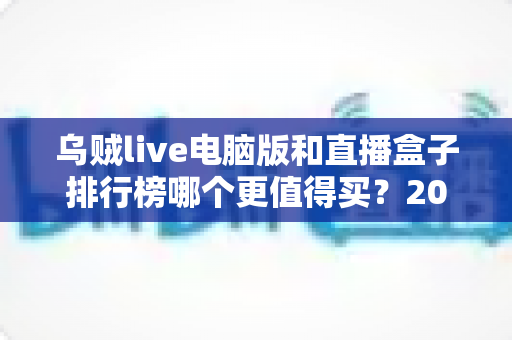 乌贼live电脑版和直播盒子排行榜哪个更值得买?2025年最新选购指南与深度对比评测 乌贼live电脑版和直播盒子排行榜哪个更值得买?2025年最新选购指南与深度对比评测