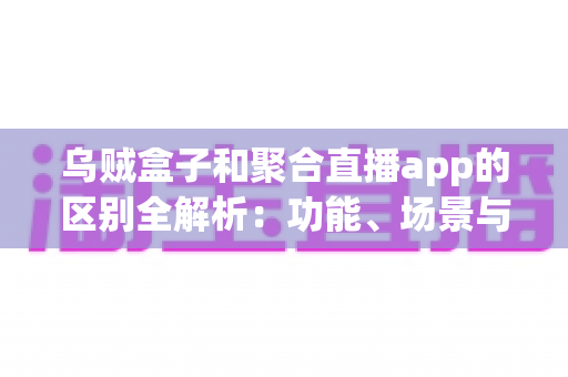 乌贼盒子和聚合直播app的区别全解析：功能、场景与选择指南一读就懂