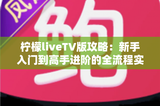 柠檬liveTV版攻略:新手入门到高手进阶的全流程实用指南 柠檬liveTV版攻略:新手入门到高手进阶的全流程实用指南