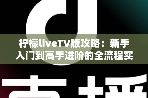 柠檬liveTV版攻略:新手入门到高手进阶的全流程实用指南 柠檬liveTV版攻略:新手入门到高手进阶的全流程实用指南