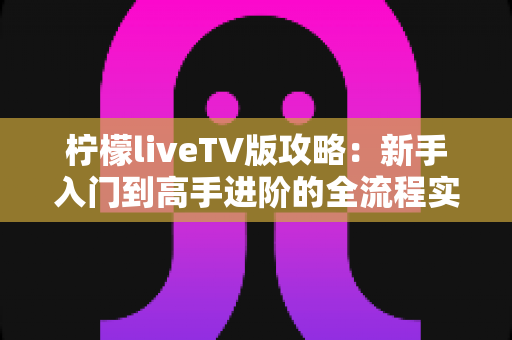 柠檬liveTV版攻略:新手入门到高手进阶的全流程实用指南 柠檬liveTV版攻略:新手入门到高手进阶的全流程实用指南
