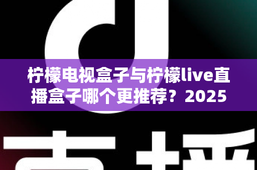 柠檬电视盒子与柠檬live直播盒子哪个更推荐？2025年最全选购对比指南，帮你一次选对不踩坑