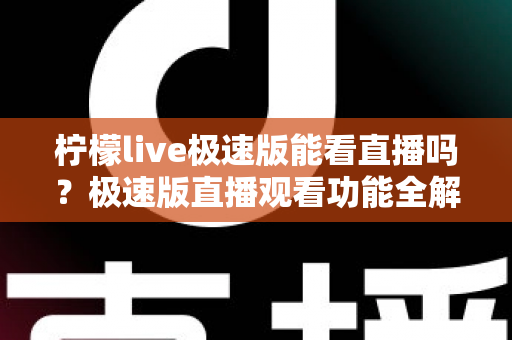 柠檬live极速版能看直播吗?极速版直播观看功能全解析与实用指南 柠檬live极速版能看直播吗?极速版直播观看功能全解析与实用指南