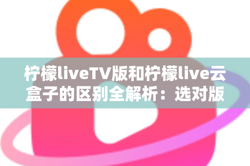 柠檬liveTV版和柠檬live云盒子的区别全解析:选对版本,畅享高清直播新体验 柠檬liveTV版和柠檬live云盒子的区别全解析:选对版本,畅享高清直播新体验