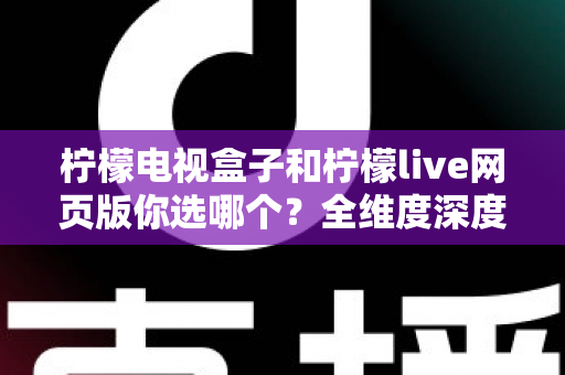 柠檬电视盒子和柠檬live网页版你选哪个?全维度深度对比帮你轻松做出最佳选择 柠檬电视盒子和柠檬live网页版你选哪个?全维度深度对比帮你轻松做出最佳选择