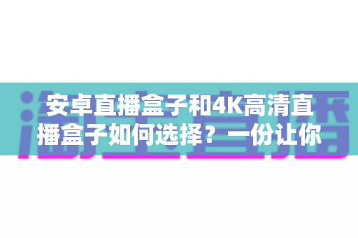 安卓直播盒子和4K高清直播盒子如何选择?一份让你不花冤枉钱的实用选购指南 安卓直播盒子和4K高清直播盒子如何选择?一份让你不花冤枉钱的实用选购指南