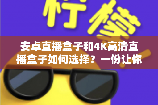 安卓直播盒子和4K高清直播盒子如何选择？一份让你不花冤枉钱的实用选购指南