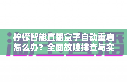 柠檬智能直播盒子自动重启怎么办?全面故障排查与实用解决方案指南 柠檬智能直播盒子自动重启怎么办?全面故障排查与实用解决方案指南