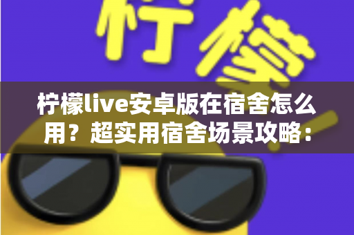 柠檬live安卓版在宿舍怎么用?超实用宿舍场景攻略:安装、网络优化、使用礼仪与避坑技巧一次讲透 柠檬live安卓版在宿舍怎么用?超实用宿舍场景攻略:安装、网络优化、使用礼仪与避坑技巧一次讲透