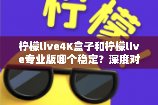 柠檬live4K盒子和柠檬live专业版哪个稳定？深度对比评测帮你选出最稳的观影方案
