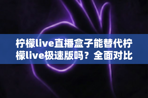 柠檬live直播盒子能替代柠檬live极速版吗?全面对比分析与选购指南 柠檬live直播盒子能替代柠檬live极速版吗?全面对比分析与选购指南