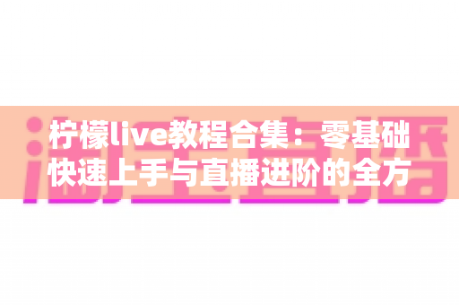 柠檬live教程合集：零基础快速上手与直播进阶的全方位实战指南