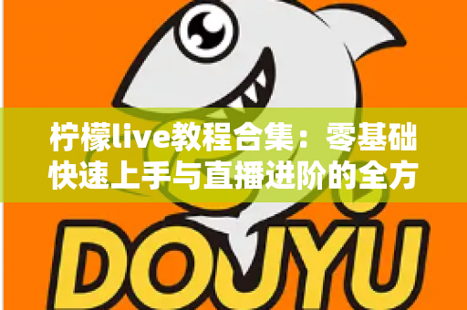 柠檬live教程合集：零基础快速上手与直播进阶的全方位实战指南