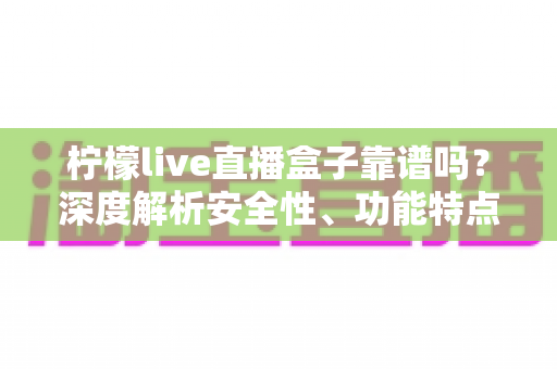 柠檬live直播盒子靠谱吗?深度解析安全性、功能特点与使用风险 柠檬live直播盒子靠谱吗?深度解析安全性、功能特点与使用风险