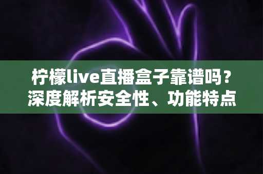柠檬live直播盒子靠谱吗?深度解析安全性、功能特点与使用风险 柠檬live直播盒子靠谱吗?深度解析安全性、功能特点与使用风险