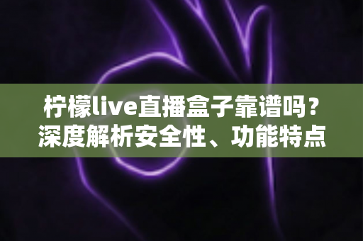 柠檬live直播盒子靠谱吗?深度解析安全性、功能特点与使用风险 柠檬live直播盒子靠谱吗?深度解析安全性、功能特点与使用风险