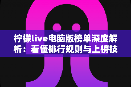 柠檬live电脑版榜单深度解析：看懂排行规则与上榜技巧的完整指南