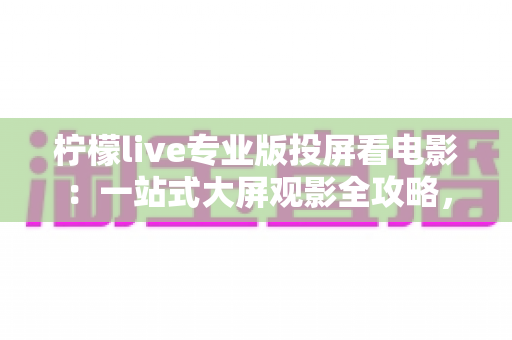 柠檬live专业版投屏看电影：一站式大屏观影全攻略，轻松畅享高清影院体验