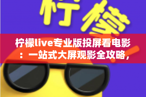 柠檬live专业版投屏看电影：一站式大屏观影全攻略，轻松畅享高清影院体验
