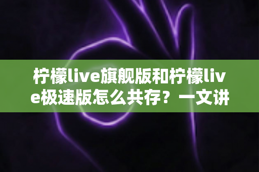 柠檬live旗舰版和柠檬live极速版怎么共存？一文讲透双版本安装与使用全攻略