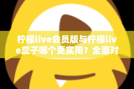 柠檬live会员版与柠檬live盒子哪个更实用？全面对比分析帮你选对不踩坑