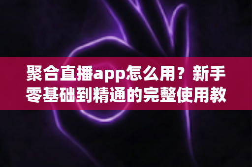 聚合直播app怎么用?新手零基础到精通的完整使用教程与实用技巧指南 聚合直播app怎么用?新手零基础到精通的完整使用教程与实用技巧指南