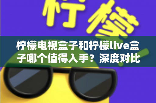 柠檬电视盒子和柠檬live盒子哪个值得入手？深度对比评测帮你选对不踩坑