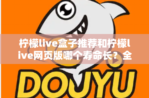 柠檬live盒子推荐和柠檬live网页版哪个寿命长?全面解析与实用指南 柠檬live盒子推荐和柠檬live网页版哪个寿命长?全面解析与实用指南